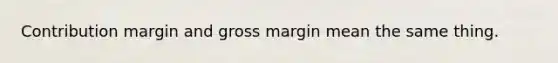 Contribution margin and gross margin mean the same thing.