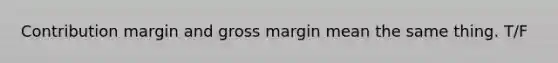 Contribution margin and gross margin mean the same thing. T/F