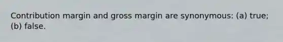 Contribution margin and gross margin are synonymous: (a) true; (b) false.