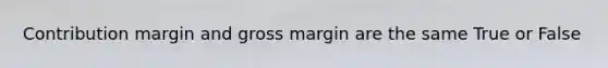 Contribution margin and gross margin are the same True or False