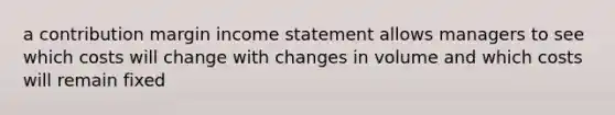 a contribution margin income statement allows managers to see which costs will change with changes in volume and which costs will remain fixed