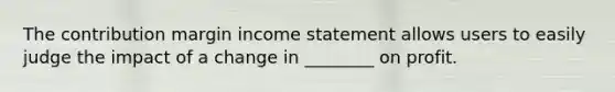 The contribution margin income statement allows users to easily judge the impact of a change in ________ on profit.