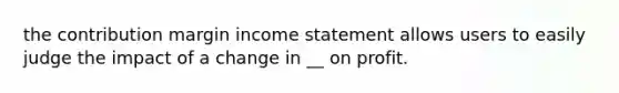 the contribution margin income statement allows users to easily judge the impact of a change in __ on profit.