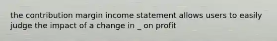 the contribution margin income statement allows users to easily judge the impact of a change in _ on profit