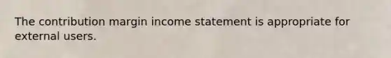 The contribution margin income statement is appropriate for external users.