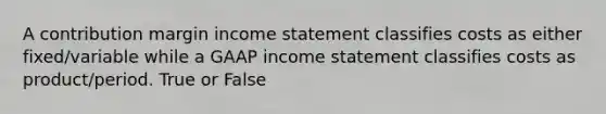 A contribution margin income statement classifies costs as either fixed/variable while a GAAP income statement classifies costs as product/period. True or False