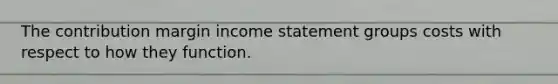 The contribution margin income statement groups costs with respect to how they function.
