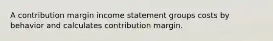 A contribution margin income statement groups costs by behavior and calculates contribution margin.