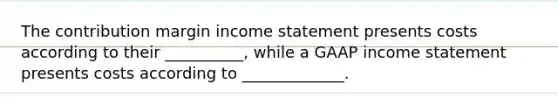 The contribution margin income statement presents costs according to their __________, while a GAAP income statement presents costs according to _____________.