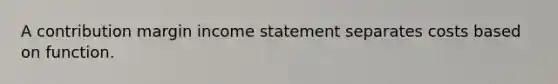 A contribution margin <a href='https://www.questionai.com/knowledge/kCPMsnOwdm-income-statement' class='anchor-knowledge'>income statement</a> separates costs based on function.