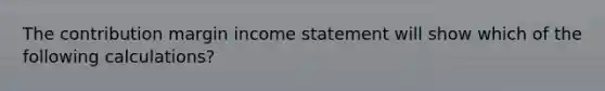 The contribution margin income statement will show which of the following calculations?