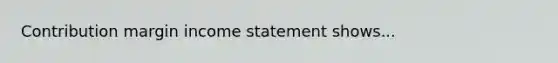 Contribution margin income statement shows...