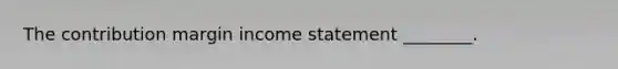 The contribution margin income statement​ ________.