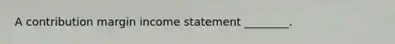 A contribution margin income statement ________.