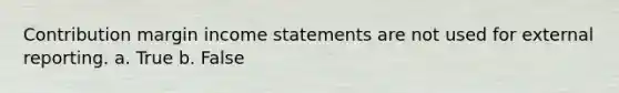 Contribution margin income statements are not used for external reporting. a. True b. False