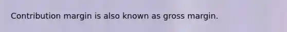 Contribution margin is also known as gross margin.