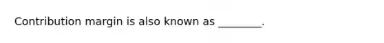 Contribution margin is also known as ________.