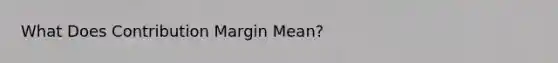 What Does Contribution Margin Mean?