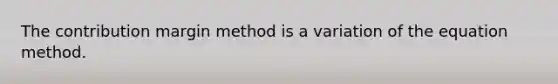 The contribution margin method is a variation of the equation method.