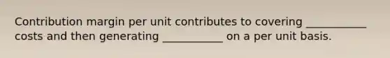 Contribution margin per unit contributes to covering ___________ costs and then generating ___________ on a per unit basis.