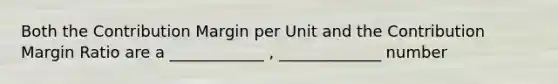 Both the Contribution Margin per Unit and the Contribution Margin Ratio are a ____________ , _____________ number