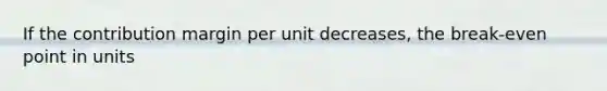 If the contribution margin per unit decreases, the break-even point in units