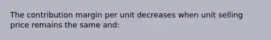 The contribution margin per unit decreases when unit selling price remains the same and: