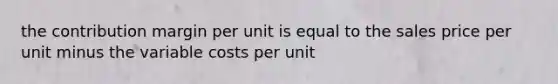 the contribution margin per unit is equal to the sales price per unit minus the variable costs per unit