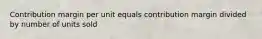 Contribution margin per unit equals contribution margin divided by number of units sold