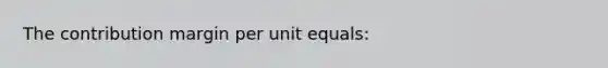 The contribution margin per unit equals: