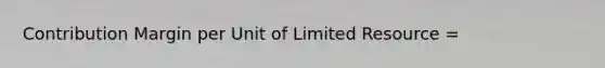 Contribution Margin per Unit of Limited Resource =