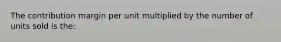 The contribution margin per unit multiplied by the number of units sold is the: