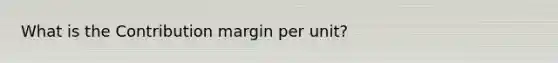 What is the Contribution margin per unit?