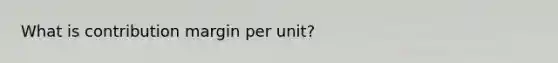 What is contribution margin per unit?