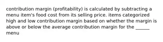 contribution margin (profitability) is calculated by subtracting a menu item's food cost from its selling price. items categorized high and low contribution margin based on whether the margin is above or below the average contribution margin for the ______ menu