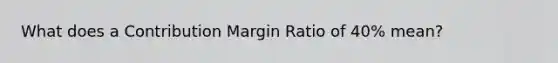 What does a Contribution Margin Ratio of 40% mean?