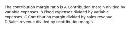 The contribution margin ratio is A.Contribution margin divided by variable expenses. B.Fixed expenses divided by variable expenses. C.Contribution margin divided by sales revenue. D.Sales revenue divided by contribution margin.