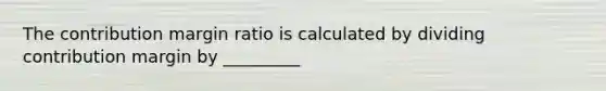 The contribution margin ratio is calculated by dividing contribution margin by _________