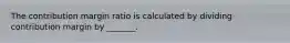 The contribution margin ratio is calculated by dividing contribution margin by ______​_.