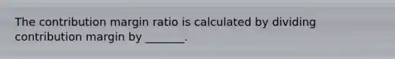 The contribution margin ratio is calculated by dividing contribution margin by ______​_.