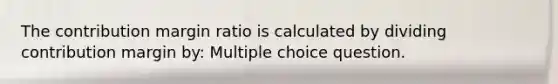 The contribution margin ratio is calculated by dividing contribution margin by: Multiple choice question.