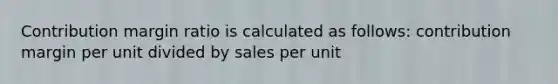 Contribution margin ratio is calculated as follows: contribution margin per unit divided by sales per unit