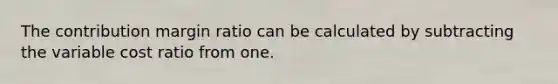 The contribution margin ratio can be calculated by subtracting the variable cost ratio from one.