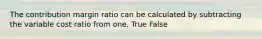 The contribution margin ratio can be calculated by subtracting the variable cost ratio from one. True False