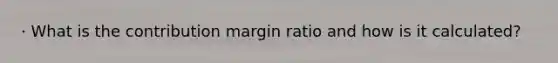 · What is the contribution margin ratio and how is it calculated?