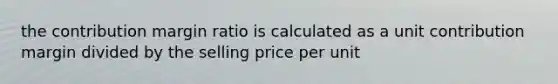 the contribution margin ratio is calculated as a unit contribution margin divided by the selling price per unit