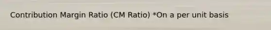 Contribution Margin Ratio (CM Ratio) *On a per unit basis