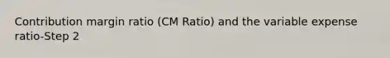 Contribution margin ratio (CM Ratio) and the variable expense ratio-Step 2