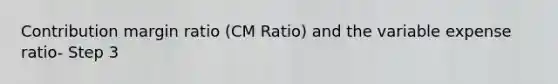 Contribution margin ratio (CM Ratio) and the variable expense ratio- Step 3