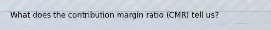 What does the contribution margin ratio (CMR) tell us?